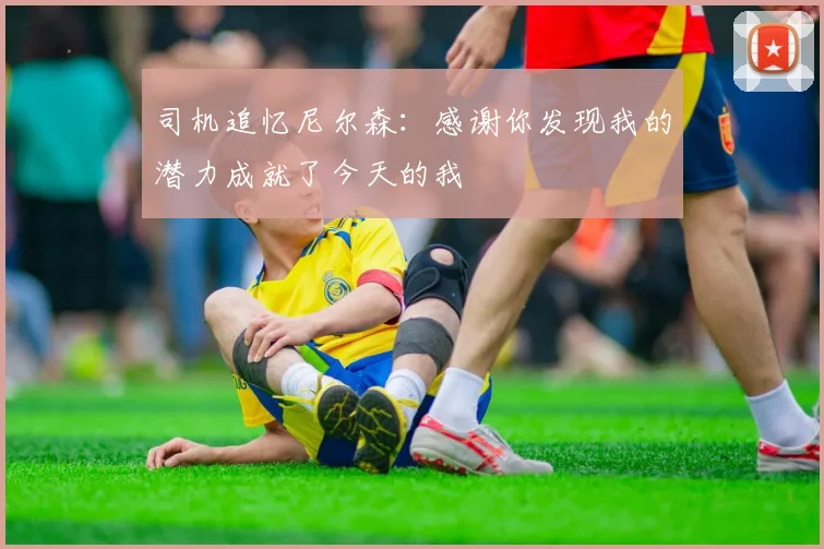 司机追忆尼尔森：感谢你发现我的潜力成就了今天的我