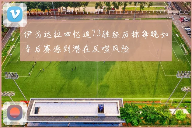伊戈达拉回忆追73胜经历称每晚如季后赛感到潜在反噬风险