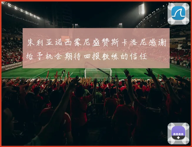 朱利亚诺西蒙尼盛赞斯卡洛尼感谢给予机会期待回报教练的信任